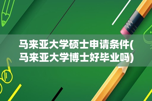 马来亚大学硕士申请条件(马来亚大学博士好毕业吗)