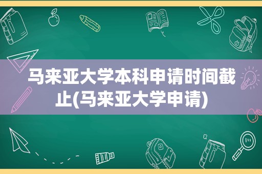 马来亚大学本科申请时间截止(马来亚大学申请)