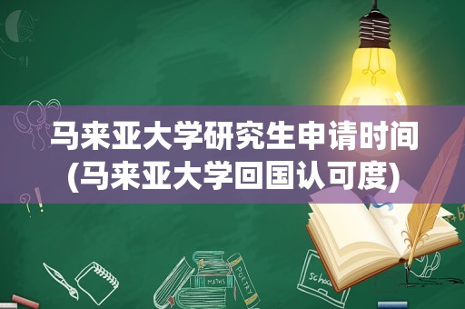 马来亚大学研究生申请时间(马来亚大学回国认可度)