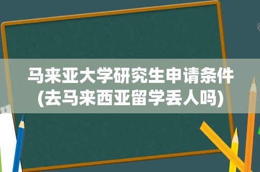 马来亚大学研究生申请条件(去马来西亚留学丢人吗)
