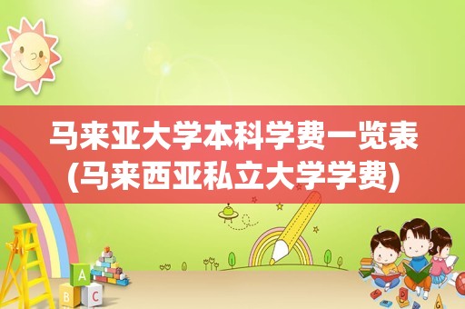 马来亚大学本科学费一览表(马来西亚私立大学学费)