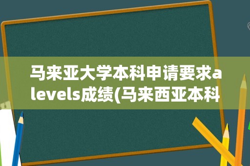 马来亚大学本科申请要求alevels成绩(马来西亚本科申请条件)