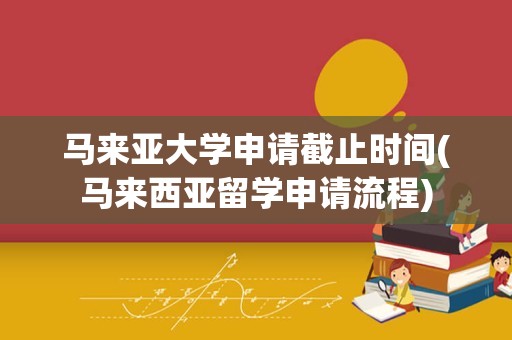 马来亚大学申请截止时间(马来西亚留学申请流程)