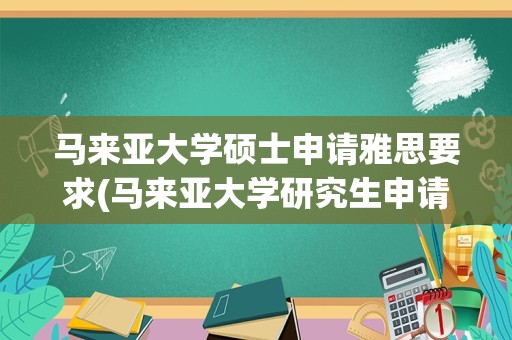 马来亚大学硕士申请雅思要求(马来亚大学研究生申请条件)