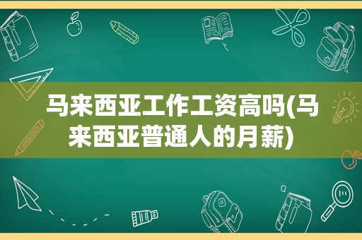 马来西亚工作工资高吗(马来西亚普通人的月薪)