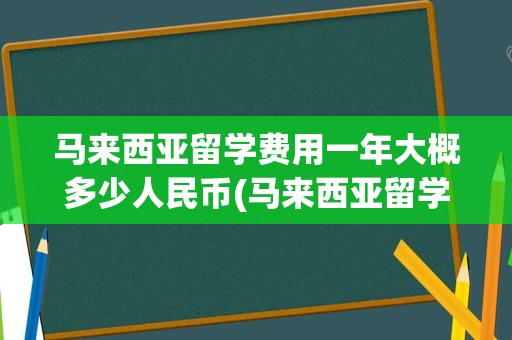 马来西亚留学费用一年大概多少人民币(马来西亚留学回国认可度如何)