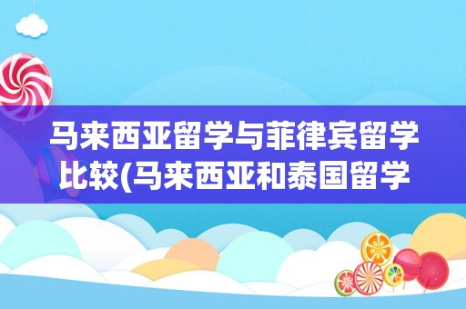马来西亚留学与菲律宾留学比较(马来西亚和泰国留学哪个比较好)