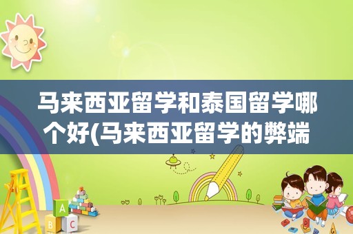 马来西亚留学和泰国留学哪个好(马来西亚留学的弊端)