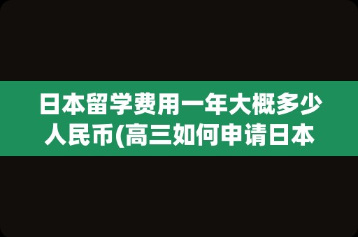 日本留学费用一年大概多少人民币(高三如何申请日本留学)