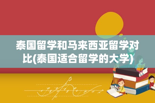 泰国留学和马来西亚留学对比(泰国适合留学的大学)