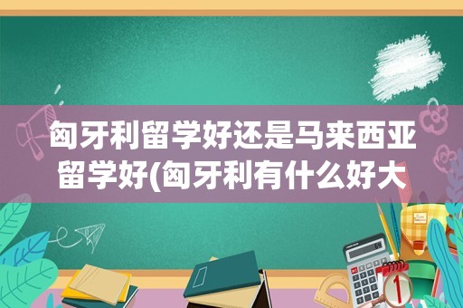 匈牙利留学好还是马来西亚留学好(匈牙利有什么好大学)
