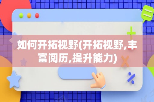 如何开拓视野(开拓视野,丰富阅历,提升能力)