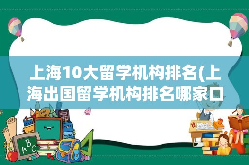 上海10大留学机构排名(上海出国留学机构排名哪家口碑)