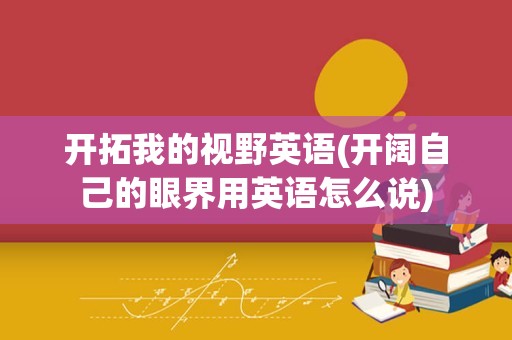 开拓我的视野英语(开阔自己的眼界用英语怎么说)