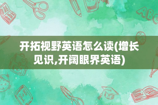 开拓视野英语怎么读(增长见识,开阔眼界英语)