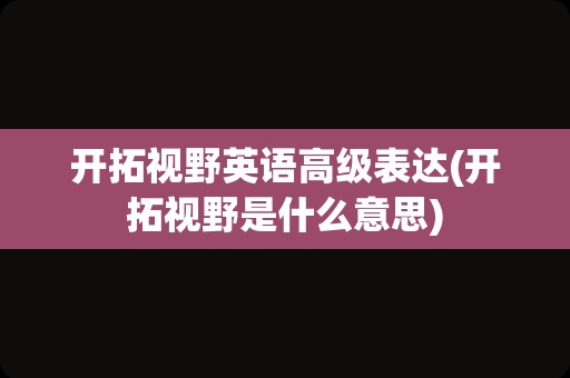 开拓视野英语高级表达(开拓视野是什么意思)