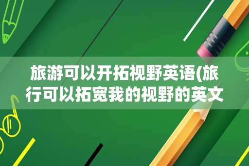 旅游可以开拓视野英语(旅行可以拓宽我的视野的英文)