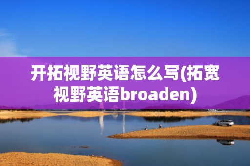 开拓视野英语怎么写(拓宽视野英语broaden)