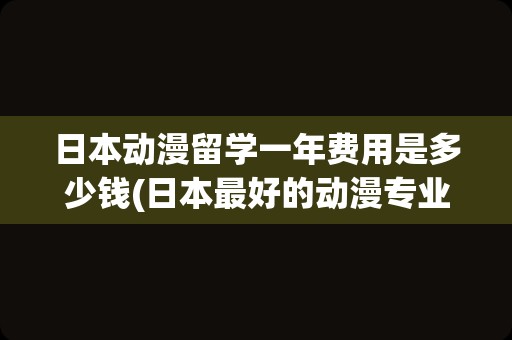 日本动漫留学一年费用是多少钱(日本最好的动漫专业大学)