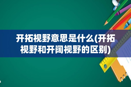 开拓视野意思是什么(开拓视野和开阔视野的区别)