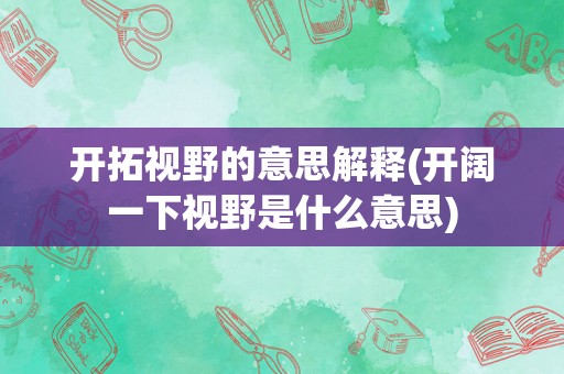 开拓视野的意思解释(开阔一下视野是什么意思)