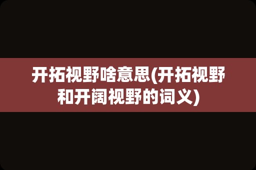 开拓视野啥意思(开拓视野和开阔视野的词义)
