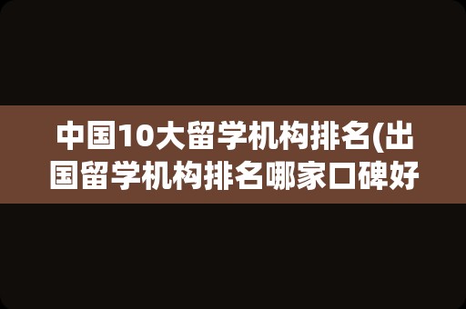 中国10大留学机构排名(出国留学机构排名哪家口碑好)