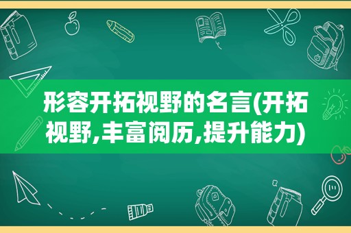形容开拓视野的名言(开拓视野,丰富阅历,提升能力)