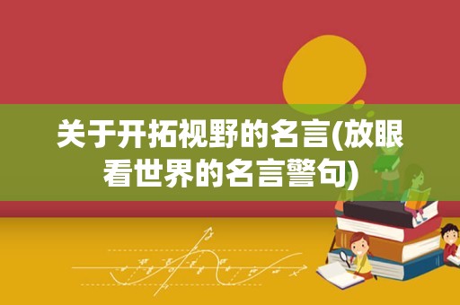 关于开拓视野的名言(放眼看世界的名言警句)