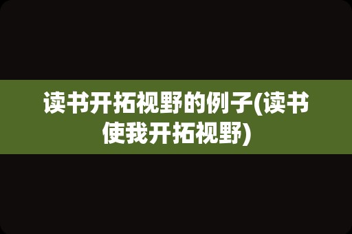 读书开拓视野的例子(读书使我开拓视野)