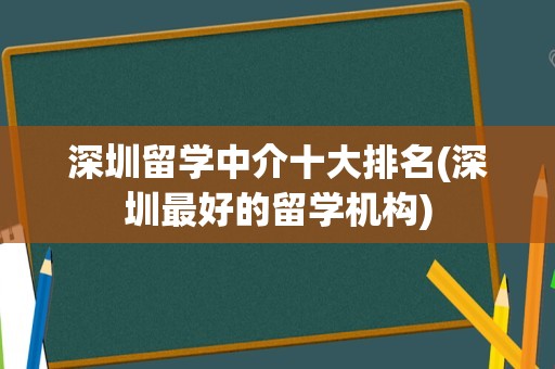 深圳留学中介十大排名(深圳最好的留学机构)