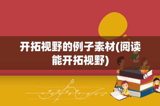开拓视野的例子素材(阅读能开拓视野)