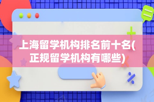 上海留学机构排名前十名(正规留学机构有哪些)