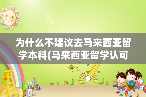 为什么不建议去马来西亚留学本科(马来西亚留学认可度高吗)