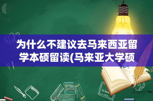 为什么不建议去马来西亚留学本硕留读(马来亚大学硕士留学费用)