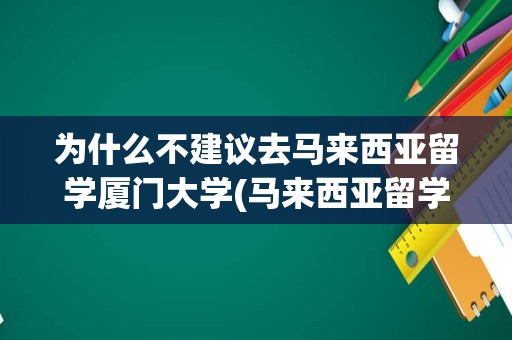 为什么不建议去马来西亚留学厦门大学(马来西亚留学安全情况如何)