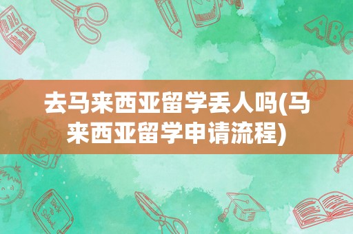去马来西亚留学丢人吗(马来西亚留学申请流程)