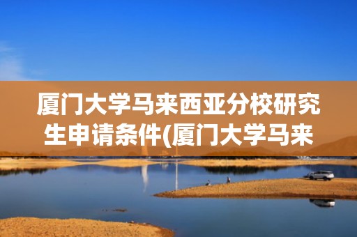 厦门大学马来西亚分校研究生申请条件(厦门大学马来西亚分校费用)