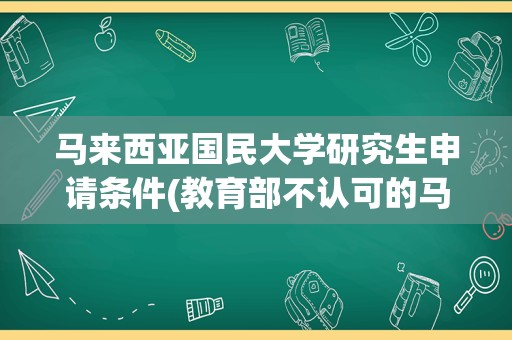 马来西亚国民大学研究生申请条件(教育部不认可的马来西亚高校)