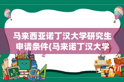 马来西亚诺丁汉大学研究生申请条件(马来诺丁汉大学和莫纳什大学)