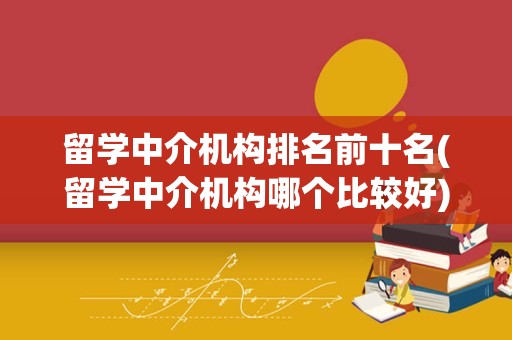 留学中介机构排名前十名(留学中介机构哪个比较好)