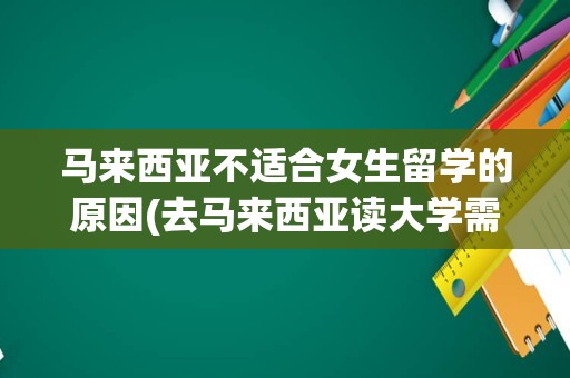马来西亚不适合女生留学的原因(去马来西亚读大学需要什么条件)
