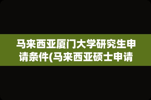 马来西亚厦门大学研究生申请条件(马来西亚硕士申请条件)