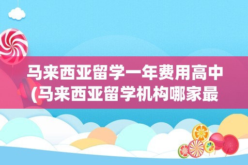 马来西亚留学一年费用高中(马来西亚留学机构哪家最好)