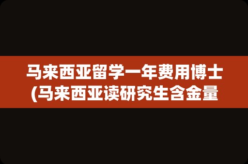 马来西亚留学一年费用博士(马来西亚读研究生含金量)