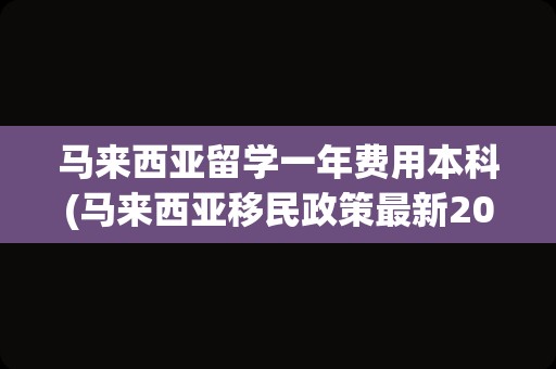马来西亚留学一年费用本科(马来西亚移民政策最新2023)