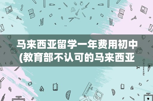 马来西亚留学一年费用初中(教育部不认可的马来西亚高校)
