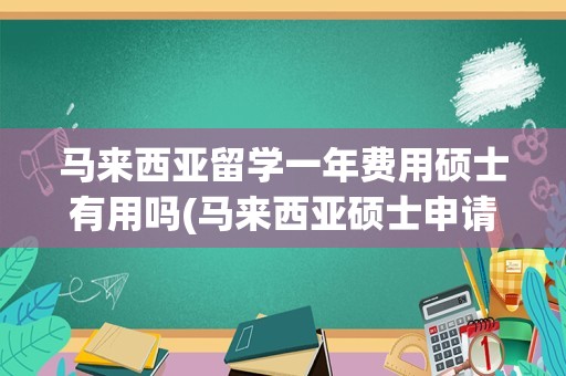 马来西亚留学一年费用硕士有用吗(马来西亚硕士申请条件)
