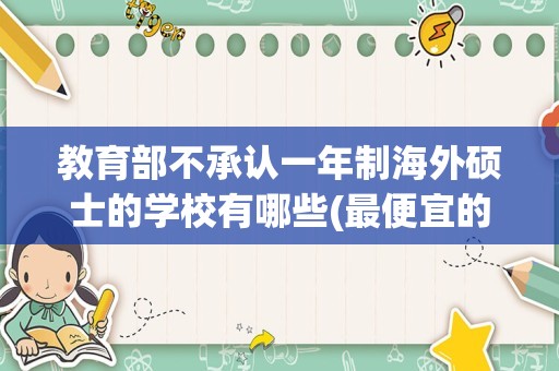 教育部不承认一年制海外硕士的学校有哪些(最便宜的一年制硕士)