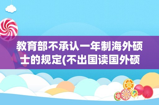 教育部不承认一年制海外硕士的规定(不出国读国外硕士学位有用吗)